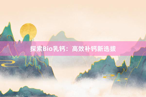 探索Bio乳钙：高效补钙新选拔