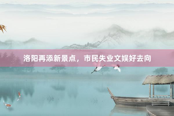 洛阳再添新景点，市民失业文娱好去向