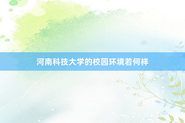 河南科技大学的校园环境若何样