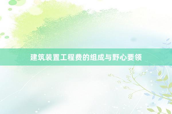 建筑装置工程费的组成与野心要领