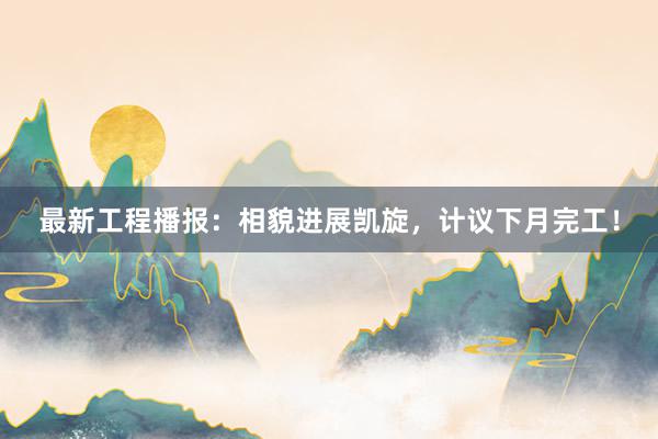 最新工程播报：相貌进展凯旋，计议下月完工！