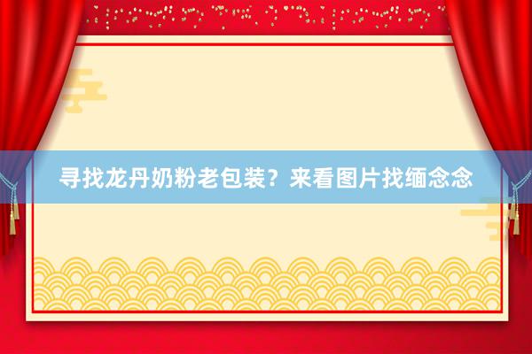 寻找龙丹奶粉老包装？来看图片找缅念念