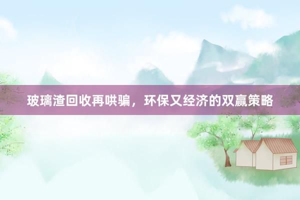 玻璃渣回收再哄骗，环保又经济的双赢策略