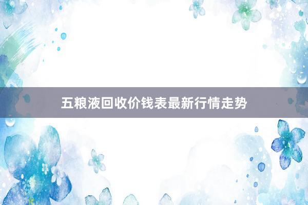 五粮液回收价钱表最新行情走势