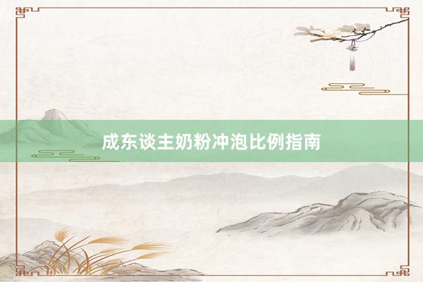 成东谈主奶粉冲泡比例指南