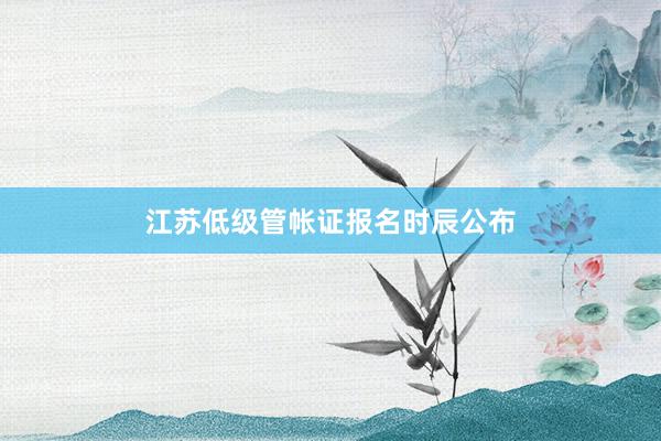 江苏低级管帐证报名时辰公布