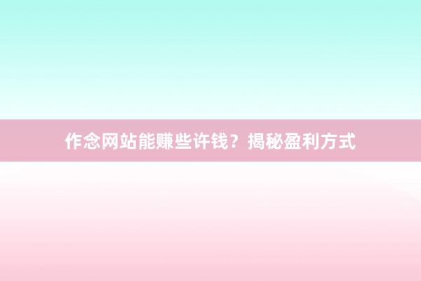作念网站能赚些许钱？揭秘盈利方式