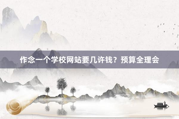 作念一个学校网站要几许钱？预算全理会