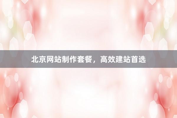 北京网站制作套餐，高效建站首选
