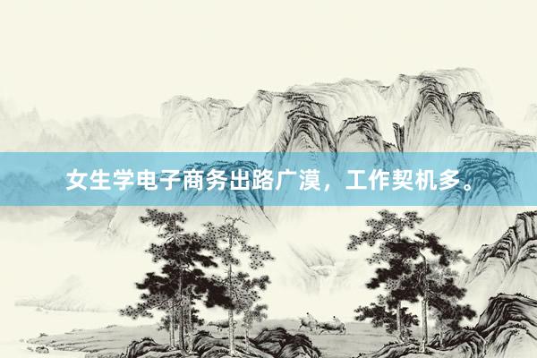 女生学电子商务出路广漠，工作契机多。