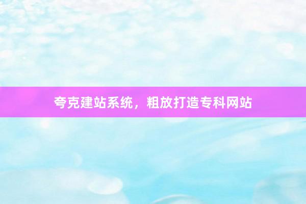 夸克建站系统，粗放打造专科网站