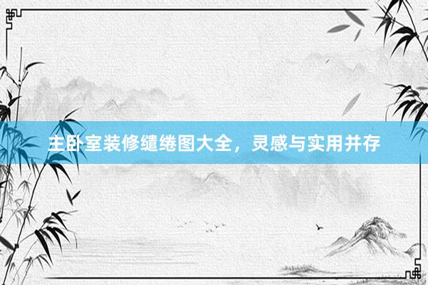 主卧室装修缱绻图大全，灵感与实用并存