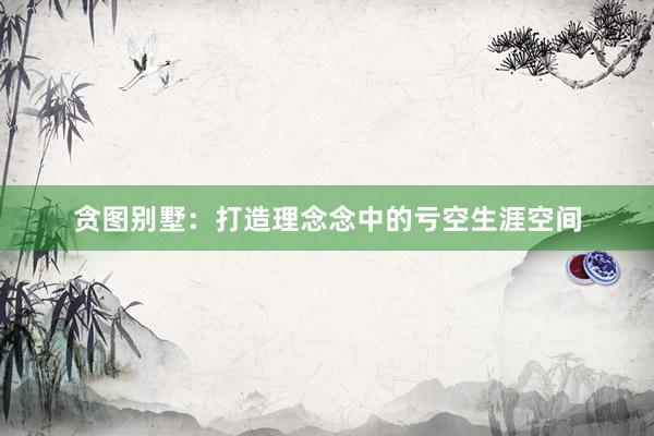 贪图别墅：打造理念念中的亏空生涯空间