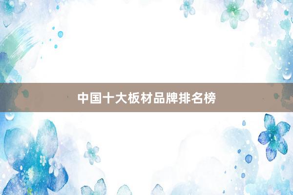 中国十大板材品牌排名榜