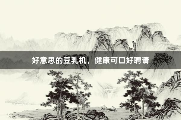 好意思的豆乳机，健康可口好聘请