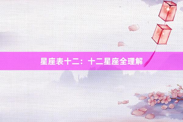 星座表十二：十二星座全理解